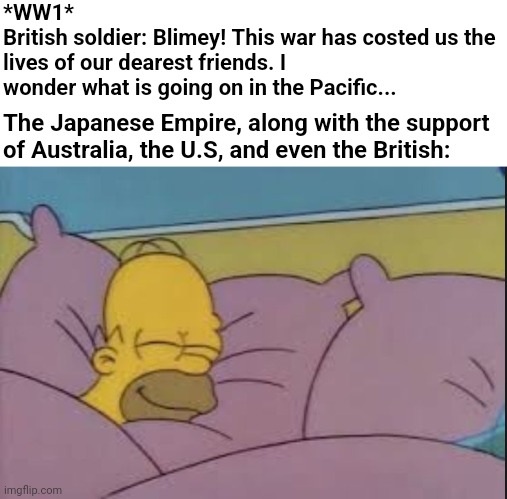 æ | *WW1*
British soldier: Blimey! This war has costed us the lives of our dearest friends. I wonder what is going on in the Pacific... The Japanese Empire, along with the support of Australia, the U.S, and even the British: | image tagged in how i sleep homer simpson,historical meme,memes,ww1 | made w/ Imgflip meme maker