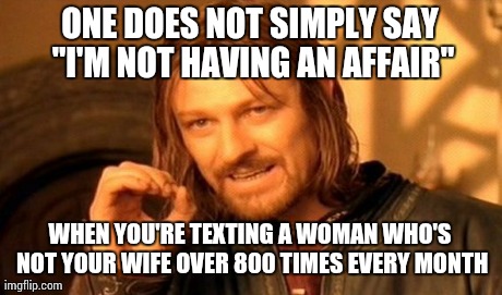 One Does Not Simply Meme | ONE DOES NOT SIMPLY SAY "I'M NOT HAVING AN AFFAIR" WHEN YOU'RE TEXTING A WOMAN WHO'S NOT YOUR WIFE OVER 800 TIMES EVERY MONTH | image tagged in memes,one does not simply | made w/ Imgflip meme maker