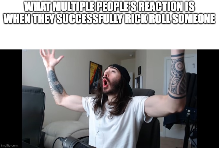 Moist critikal screaming | WHAT MULTIPLE PEOPLE'S REACTION IS WHEN THEY SUCCESSFULLY RICK ROLL SOMEONE | image tagged in moist critikal screaming | made w/ Imgflip meme maker