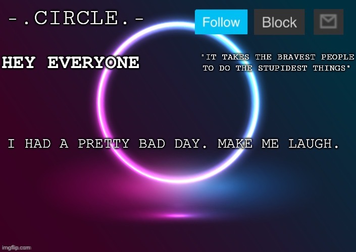 -.Circle.- Announcement Template | HEY EVERYONE; I HAD A PRETTY BAD DAY. MAKE ME LAUGH. | image tagged in - circle - announcement template | made w/ Imgflip meme maker