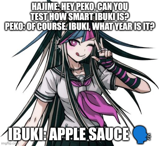 ibuki | HAJIME: HEY PEKO, CAN YOU TEST HOW SMART IBUKI IS?
PEKO: OF COURSE. IBUKI, WHAT YEAR IS IT? IBUKI: APPLE SAUCE 🗣️ | image tagged in ibuki | made w/ Imgflip meme maker