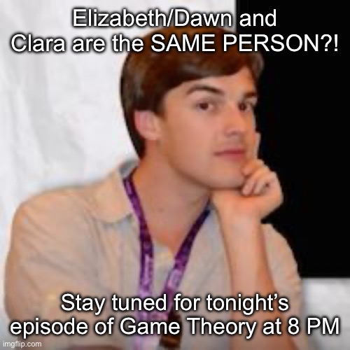 Game theory | Elizabeth/Dawn and Clara are the SAME PERSON?! Stay tuned for tonight’s episode of Game Theory at 8 PM | image tagged in game theory | made w/ Imgflip meme maker