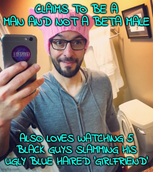 Typical progressive moron | CLAIMS TO BE A MAN AND NOT A BETA MALE; ALSO LOVES WATCHING 5 BLACK GUYS SLAMMING HIS UGLY BLUE HAIRED 'GIRLFRIEND' | image tagged in liberal left-wing democrat while male,democrat,leftist,dirtbag | made w/ Imgflip meme maker