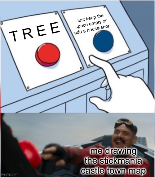 I am almost done with it by the way | Just keep the space empty or add a house/shop; T R E E; me drawing the stickmania castle town map | image tagged in robotnik pressing red button | made w/ Imgflip meme maker