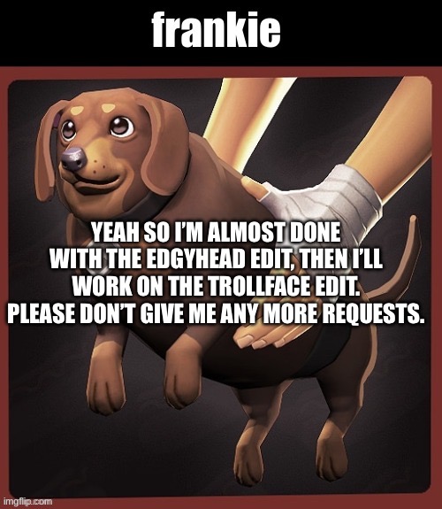 YEAH SO I’M ALMOST DONE WITH THE EDGYHEAD EDIT, THEN I’LL WORK ON THE TROLLFACE EDIT. PLEASE DON’T GIVE ME ANY MORE REQUESTS. | made w/ Imgflip meme maker