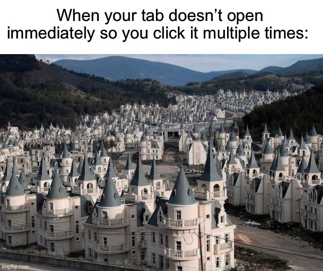 Too many tabs! | When your tab doesn’t open immediately so you click it multiple times: | image tagged in memes,funny,true story,relatable memes,computer,funny memes | made w/ Imgflip meme maker
