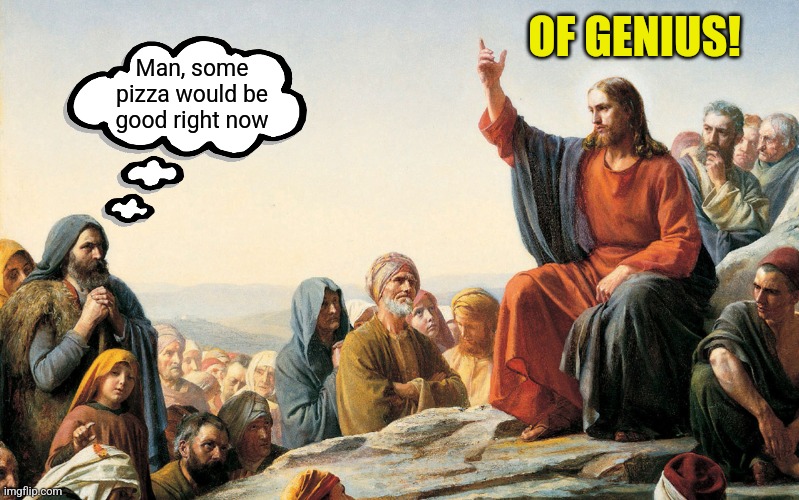 Jesus Teaching | OF GENIUS! Man, some pizza would be good right now | image tagged in jesus teaching | made w/ Imgflip meme maker