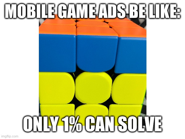 True | MOBILE GAME ADS BE LIKE:; ONLY 1% CAN SOLVE | image tagged in rubik cube,mobile | made w/ Imgflip meme maker