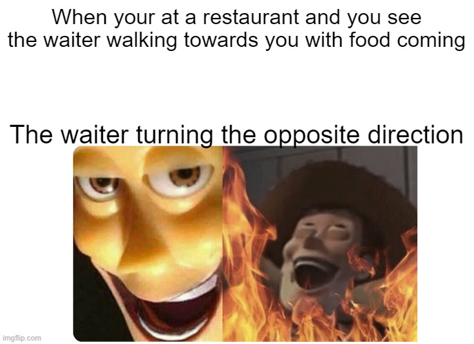 Satanic Woody | When your at a restaurant and you see the waiter walking towards you with food coming; The waiter turning the opposite direction | image tagged in satanic woody | made w/ Imgflip meme maker