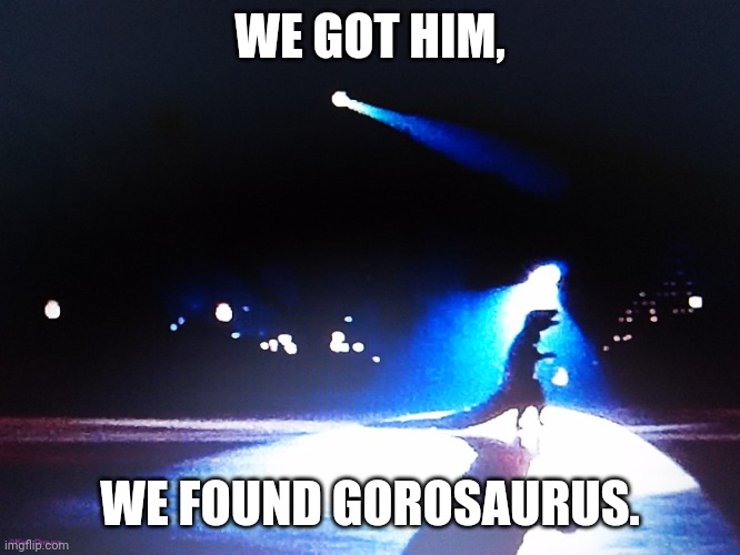 Finally Gorosaurus | WE GOT HIM, WE FOUND GOROSAURUS. | image tagged in finally gorosaurus | made w/ Imgflip meme maker