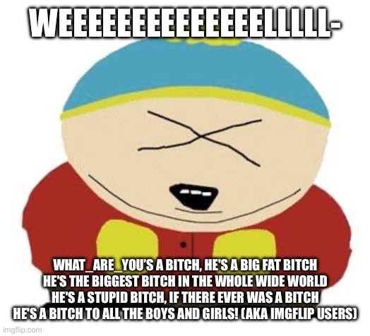 Cartman | WEEEEEEEEEEEEEELLLLL- WHAT_ARE_YOU’S A BITCH, HE'S A BIG FAT BITCH
HE'S THE BIGGEST BITCH IN THE WHOLE WIDE WORLD
HE'S A STUPID BITCH, IF TH | image tagged in cartman | made w/ Imgflip meme maker