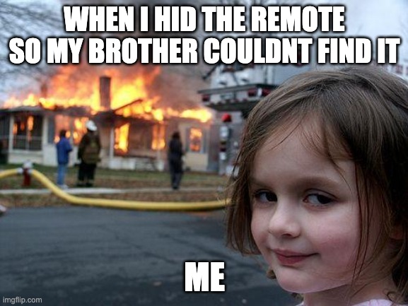 this is powerful | WHEN I HID THE REMOTE SO MY BROTHER COULDNT FIND IT; ME | image tagged in memes,disaster girl | made w/ Imgflip meme maker