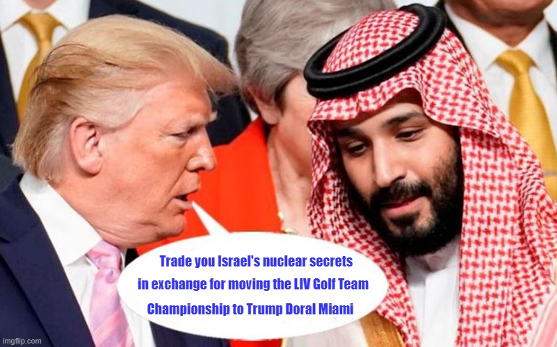 Material on foreign nation’s nuclear capabilities seized at Trump’s Mar-a-Lago | Trade you Israel's nuclear secrets; in exchange for moving the LIV Golf Team; Championship to Trump Doral Miami | image tagged in donald trump,classified documents,israeli nuclear secrets,saudi liv golf,trump doral | made w/ Imgflip meme maker