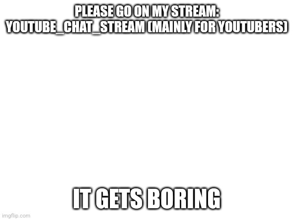 The stream needs help from youtubers | PLEASE GO ON MY STREAM: YOUTUBE_CHAT_STREAM (MAINLY FOR YOUTUBERS); IT GETS BORING | image tagged in youtubers | made w/ Imgflip meme maker