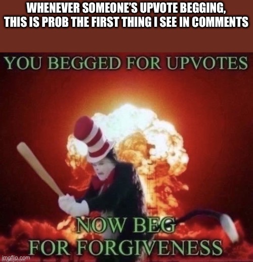 It’s true, isint it? | WHENEVER SOMEONE’S UPVOTE BEGGING, THIS IS PROB THE FIRST THING I SEE IN COMMENTS | image tagged in beg for forgiveness,memes | made w/ Imgflip meme maker