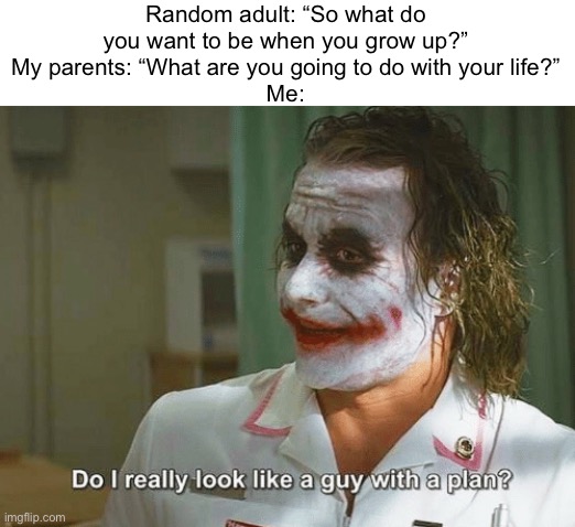 Do I really look like a guy with a plan | Random adult: “So what do you want to be when you grow up?”
My parents: “What are you going to do with your life?”
Me: | image tagged in do i really look like a guy with a plan | made w/ Imgflip meme maker