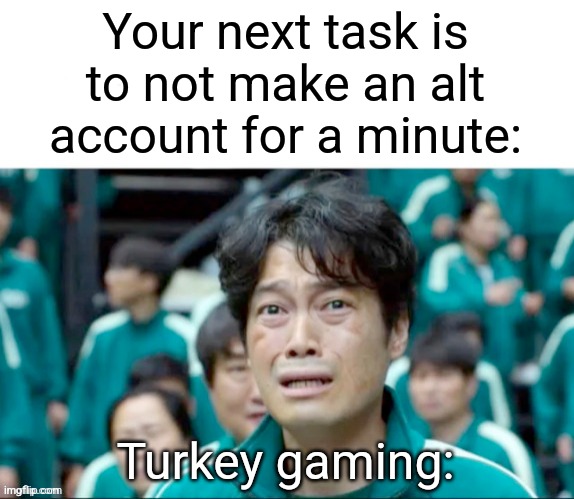 Your next task is to- | Your next task is to not make an alt account for a minute:; Turkey gaming: | image tagged in your next task is to-,turkey,gaming | made w/ Imgflip meme maker