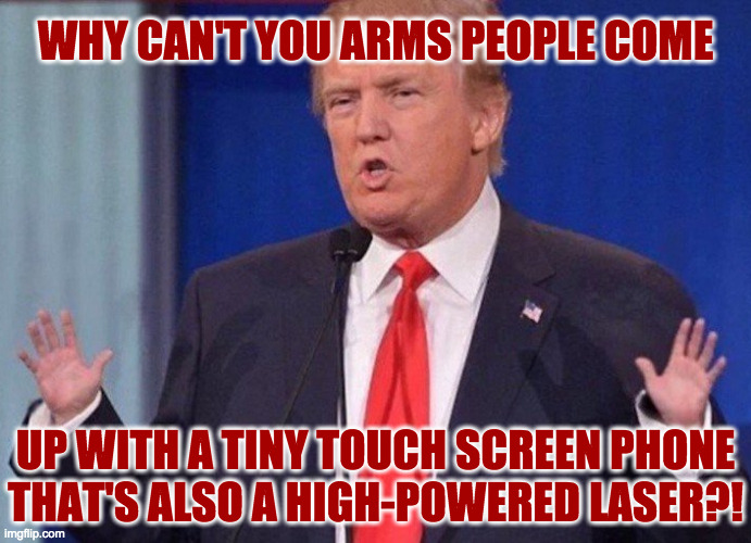 WHY CAN'T YOU ARMS PEOPLE COME
 
 
 

 
 
 
 
UP WITH A TINY TOUCH SCREEN PHONE
THAT'S ALSO A HIGH-POWERED LASER?! | made w/ Imgflip meme maker