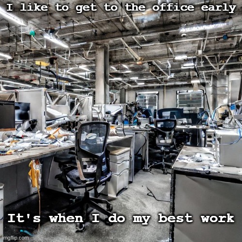 Creative time | I like to get to the office early; It's when I do my best work | image tagged in work,life | made w/ Imgflip meme maker