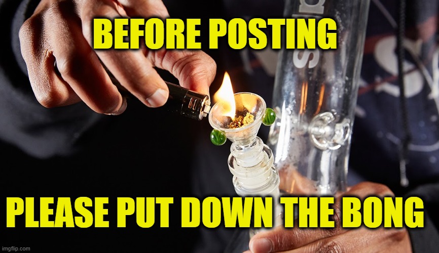 friends don't let friends post stoned | BEFORE POSTING; PLEASE PUT DOWN THE BONG | image tagged in stoned | made w/ Imgflip meme maker