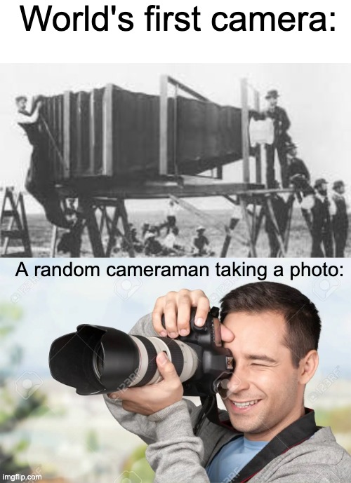 Who took the photo of it smh | World's first camera:; A random cameraman taking a photo: | made w/ Imgflip meme maker