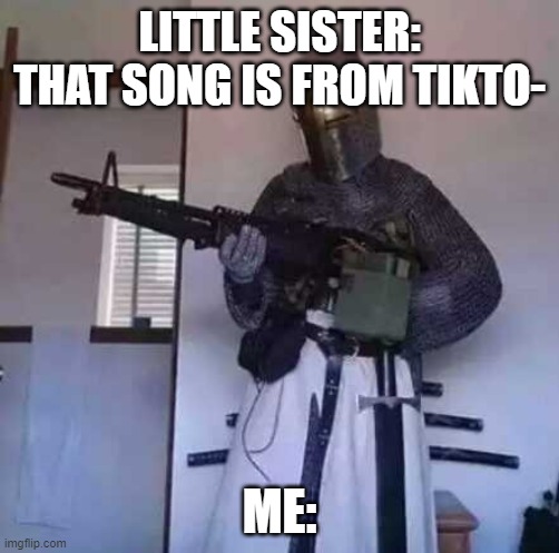 heh | LITTLE SISTER:
THAT SONG IS FROM TIKTO-; ME: | image tagged in crusader knight with m60 machine gun | made w/ Imgflip meme maker