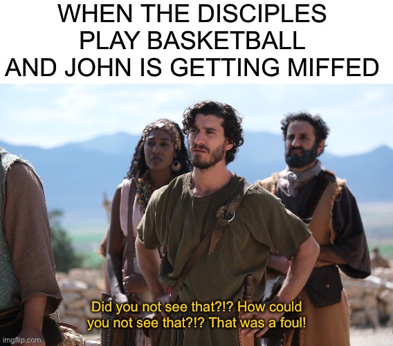 Inter-Church Tournaments Be Like: | WHEN THE DISCIPLES PLAY BASKETBALL AND JOHN IS GETTING MIFFED; Did you not see that?!? How could you not see that?!? That was a foul! | image tagged in blank white template,the chosen | made w/ Imgflip meme maker