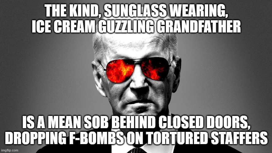 Joe Biden angry | THE KIND, SUNGLASS WEARING, ICE CREAM GUZZLING GRANDFATHER; IS A MEAN SOB BEHIND CLOSED DOORS, DROPPING F-BOMBS ON TORTURED STAFFERS | image tagged in joe biden angry | made w/ Imgflip meme maker