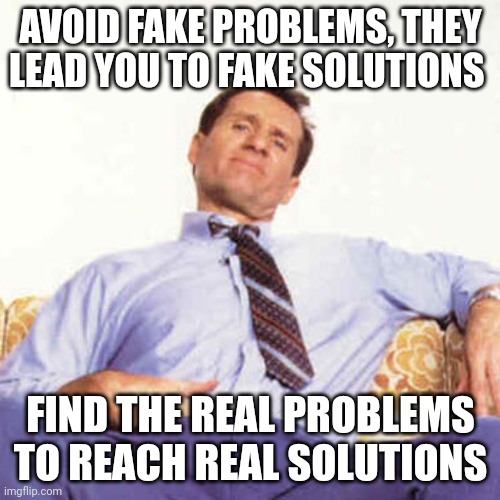 Al Bundy | AVOID FAKE PROBLEMS, THEY LEAD YOU TO FAKE SOLUTIONS; FIND THE REAL PROBLEMS TO REACH REAL SOLUTIONS | image tagged in al bundy | made w/ Imgflip meme maker