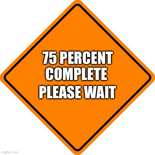 #Drivesafe road construction sign | 75 PERCENT COMPLETE; PLEASE WAIT | image tagged in drivesafe road construction sign | made w/ Imgflip meme maker