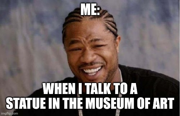 Talking to statues | ME:; WHEN I TALK TO A STATUE IN THE MUSEUM OF ART | image tagged in memes,yo dawg heard you | made w/ Imgflip meme maker