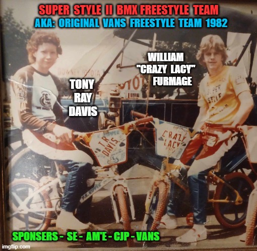 Original Vans BMX Freestyle Team 1982 | SUPER  STYLE  II  BMX FREESTYLE  TEAM; AKA:  ORIGINAL  VANS  FREESTYLE  TEAM  1982; WILLIAM "CRAZY  LACY"        FURMAGE; TONY  RAY  DAVIS; SPONSERS -  SE -  AM'E - CJP - VANS | image tagged in vans,furmagefirstfamilyoffreestylebmx,furmage,furmlife,rad,freestylebmx | made w/ Imgflip meme maker
