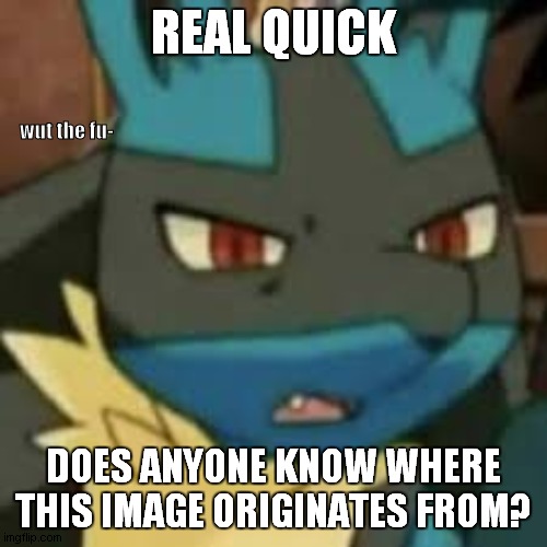 Quick question | REAL QUICK; DOES ANYONE KNOW WHERE THIS IMAGE ORIGINATES FROM? | image tagged in lucario wtf | made w/ Imgflip meme maker