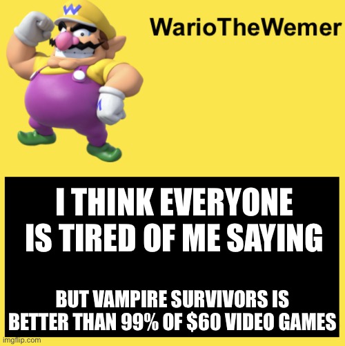 WarioTheWemer | I THINK EVERYONE IS TIRED OF ME SAYING; BUT VAMPIRE SURVIVORS IS BETTER THAN 99% OF $60 VIDEO GAMES | image tagged in wariothewemer | made w/ Imgflip meme maker