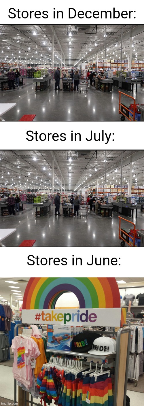 Meme #2,452 | Stores in December:; Stores in July:; Stores in June: | image tagged in blank white template,memes,pride month,homosexuality,celebration,store | made w/ Imgflip meme maker