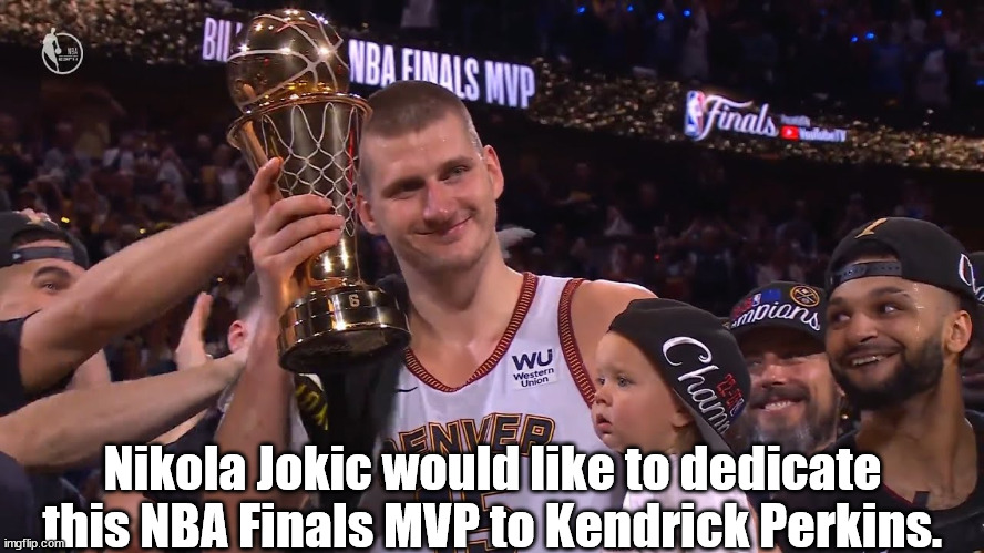 Nikola Jokic. | Nikola Jokic would like to dedicate this NBA Finals MVP to Kendrick Perkins. | image tagged in funny | made w/ Imgflip meme maker