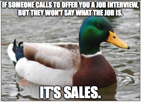 Actual Advice Mallard | IF SOMEONE CALLS TO OFFER YOU A JOB INTERVIEW, BUT THEY WON'T SAY WHAT THE JOB IS,  IT'S SALES. | image tagged in memes,actual advice mallard | made w/ Imgflip meme maker