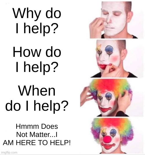 Clown Applying Makeup | Why do I help? How do I help? When do I help? Hmmm Does Not Matter...I AM HERE TO HELP! | image tagged in memes,clown applying makeup | made w/ Imgflip meme maker