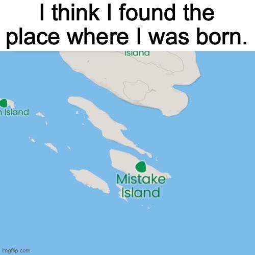 /j only fellas | I think I found the place where I was born. | image tagged in mistake island | made w/ Imgflip meme maker