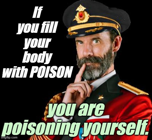 captain obvious | If you fill your body with POISON you are poisoning yourself. | image tagged in captain obvious | made w/ Imgflip meme maker