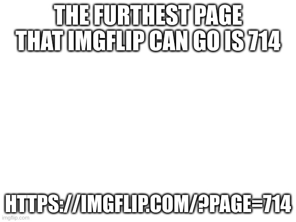 Idk | THE FURTHEST PAGE THAT IMGFLIP CAN GO IS 714; HTTPS://IMGFLIP.COM/?PAGE=714 | image tagged in fun | made w/ Imgflip meme maker