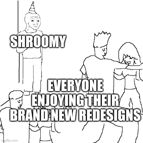 Why haven't they thought about this? | EVERYONE ENJOYING THEIR BRAND NEW REDESIGNS; SHROOMY | image tagged in they don't know | made w/ Imgflip meme maker