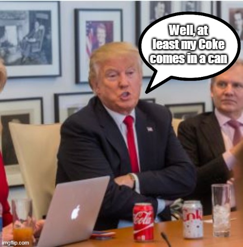 Trump ♫ It's the REAL THING ♫ | Well, at least my Coke comes in a can | image tagged in coke trump meme | made w/ Imgflip meme maker