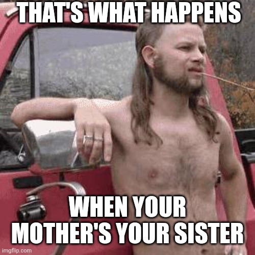 almost redneck | THAT'S WHAT HAPPENS WHEN YOUR MOTHER'S YOUR SISTER | image tagged in almost redneck | made w/ Imgflip meme maker