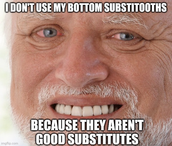Hide the Pain Harold | I DON'T USE MY BOTTOM SUBSTITOOTHS BECAUSE THEY AREN'T 
GOOD SUBSTITUTES | image tagged in hide the pain harold | made w/ Imgflip meme maker