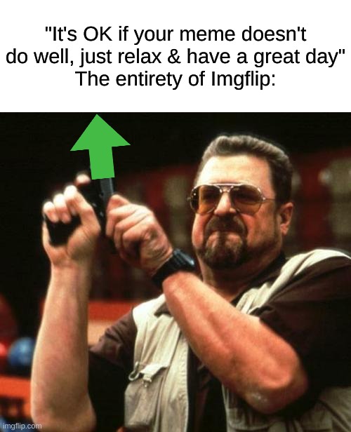 I GET IT, I GET IT | "It's OK if your meme doesn't do well, just relax & have a great day"
The entirety of Imgflip: | image tagged in memes,funny,relatable,imgflip users,have a good day,upvote begging | made w/ Imgflip meme maker