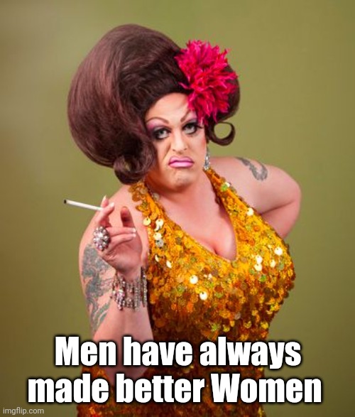 drag queeny | Men have always made better Women | image tagged in drag queeny | made w/ Imgflip meme maker