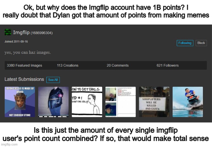 That's my idea... could be wrong tho :] | Ok, but why does the Imgflip account have 1B points? I really doubt that Dylan got that amount of points from making memes; Is this just the amount of every single imgflip user's point count combined? If so, that would make total sense | made w/ Imgflip meme maker