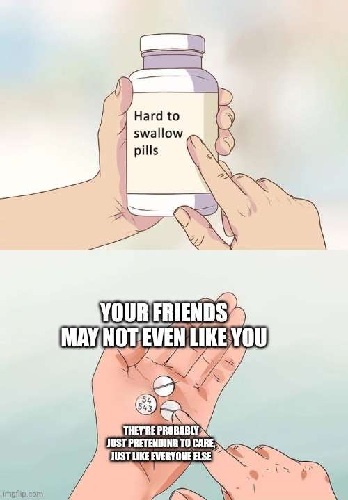 This is what my brain says to me as I slumber | YOUR FRIENDS MAY NOT EVEN LIKE YOU; THEY'RE PROBABLY JUST PRETENDING TO CARE, JUST LIKE EVERYONE ELSE | image tagged in memes,hard to swallow pills,depression | made w/ Imgflip meme maker