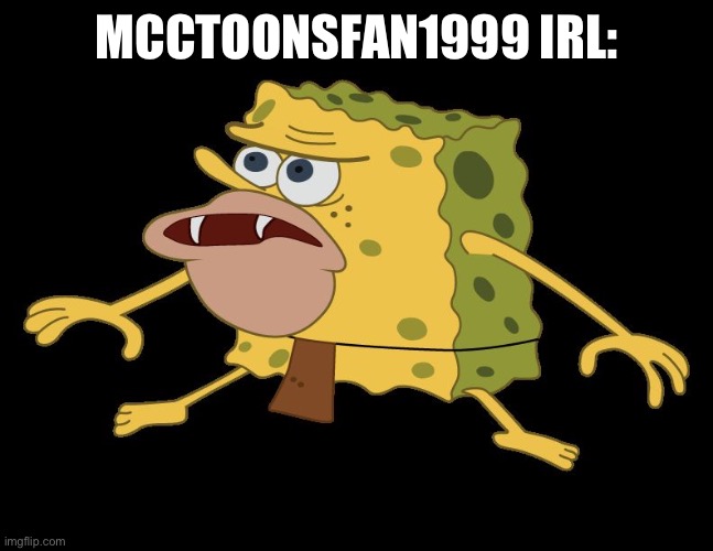 caveman spongebob | MCCTOONSFAN1999 IRL: | image tagged in caveman spongebob | made w/ Imgflip meme maker